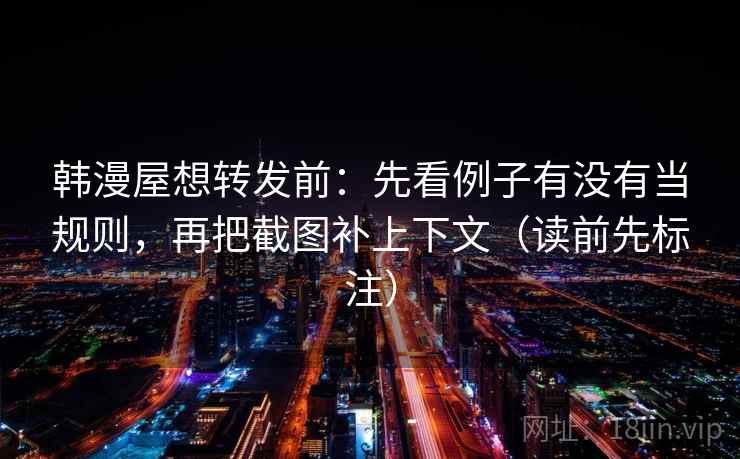韩漫屋想转发前：先看例子有没有当规则，再把截图补上下文（读前先标注）