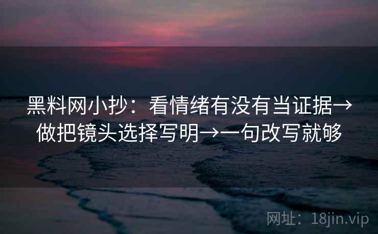 黑料网小抄：看情绪有没有当证据→做把镜头选择写明→一句改写就够