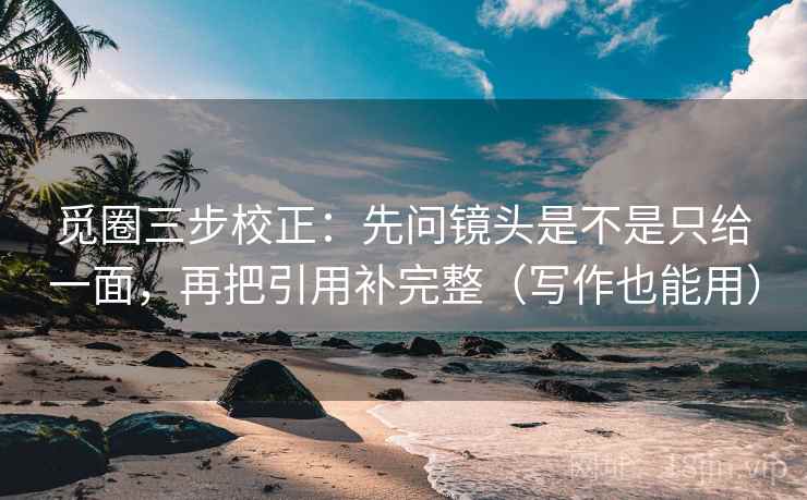 觅圈三步校正：先问镜头是不是只给一面，再把引用补完整（写作也能用）