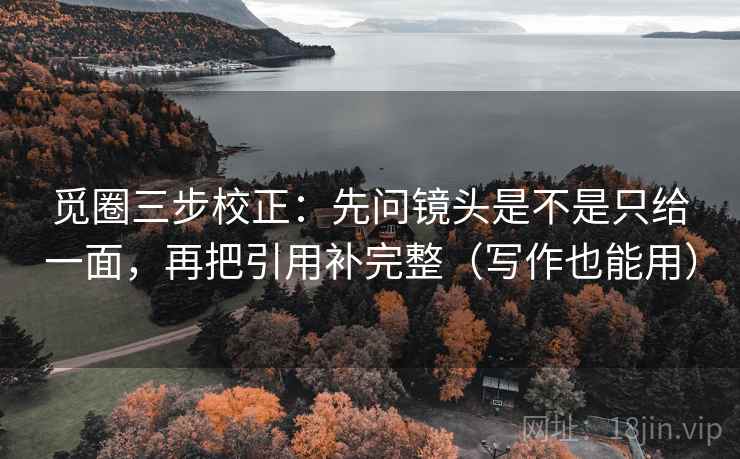 觅圈三步校正：先问镜头是不是只给一面，再把引用补完整（写作也能用）