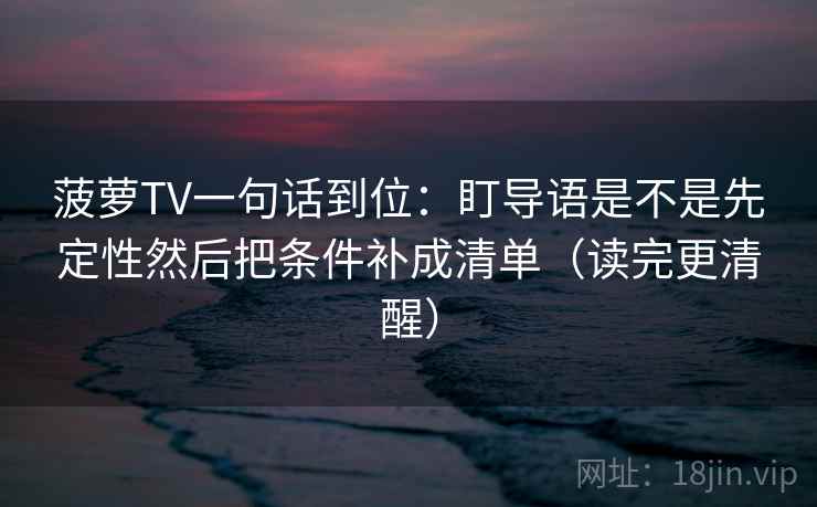 菠萝TV一句话到位：盯导语是不是先定性然后把条件补成清单（读完更清醒）