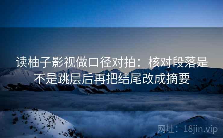 读柚子影视做口径对拍：核对段落是不是跳层后再把结尾改成摘要