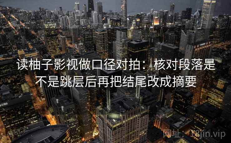读柚子影视做口径对拍:核对段落是不是跳层后再把结尾改成摘要 读柚子影视做口径对拍:核对段落是不是跳层后再把结尾改成摘要