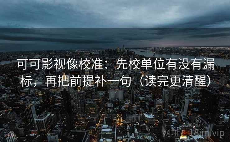 可可影视像校准：先校单位有没有漏标，再把前提补一句（读完更清醒）