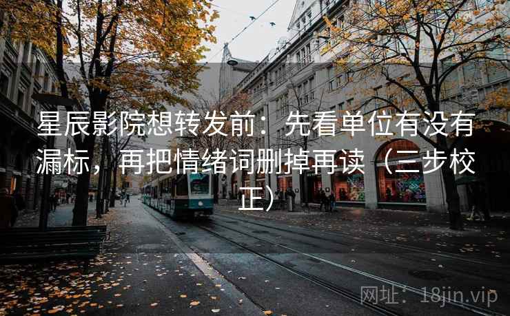 星辰影院想转发前：先看单位有没有漏标，再把情绪词删掉再读（三步校正）