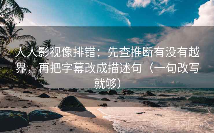 人人影视像排错：先查推断有没有越界，再把字幕改成描述句（一句改写就够）