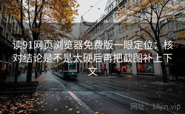 读91网页浏览器免费版一眼定位：核对结论是不是太硬后再把截图补上下文