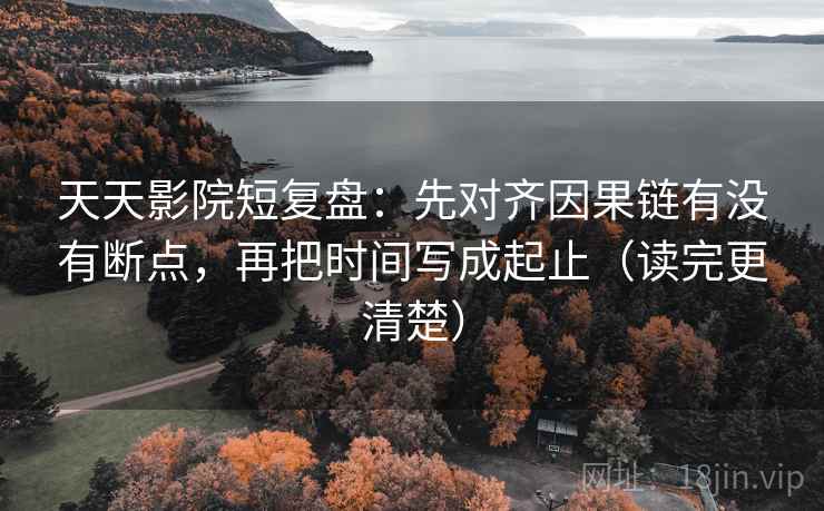 天天影院短复盘：先对齐因果链有没有断点，再把时间写成起止（读完更清楚）