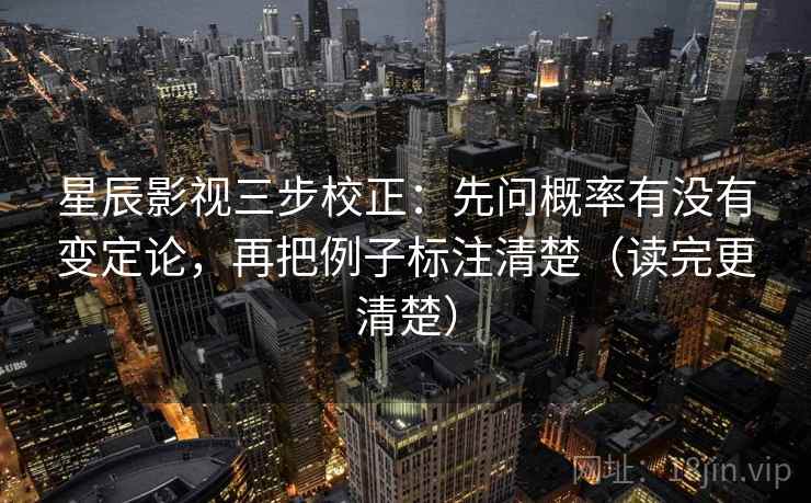 星辰影视三步校正：先问概率有没有变定论，再把例子标注清楚（读完更清楚）