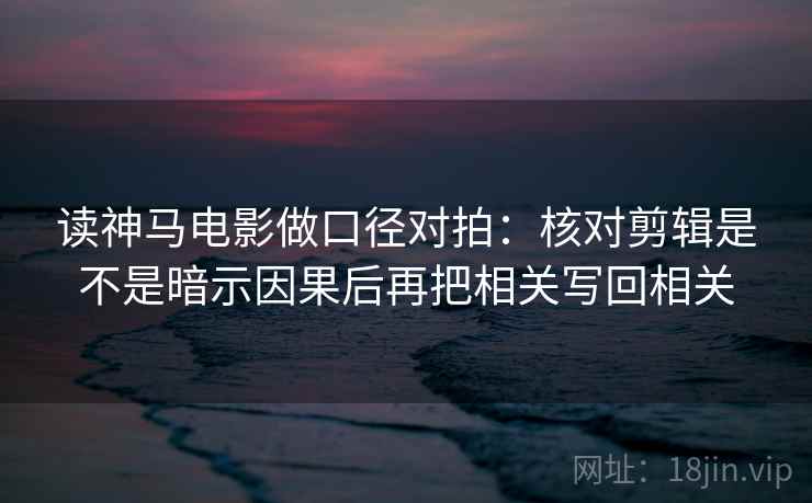 读神马电影做口径对拍：核对剪辑是不是暗示因果后再把相关写回相关