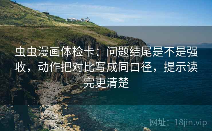 虫虫漫画体检卡：问题结尾是不是强收，动作把对比写成同口径，提示读完更清楚