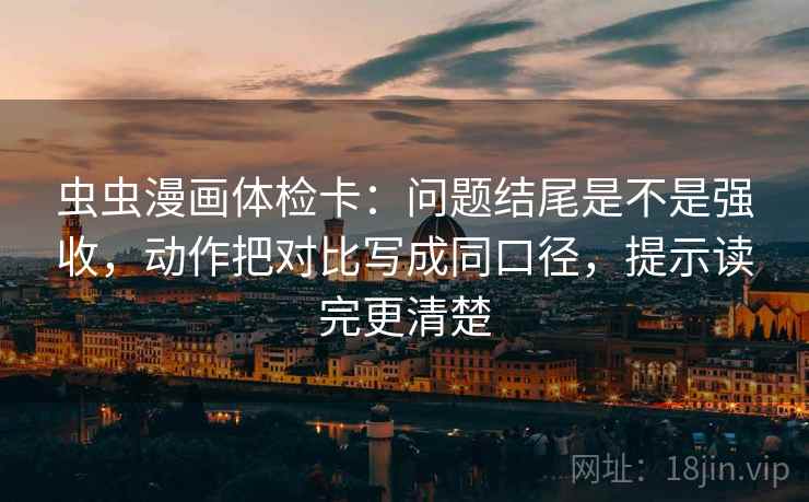 虫虫漫画体检卡：问题结尾是不是强收，动作把对比写成同口径，提示读完更清楚