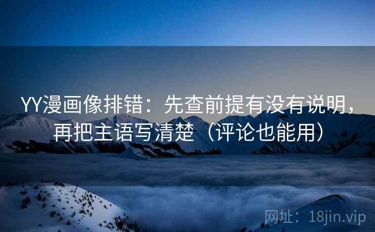 YY漫画像排错：先查前提有没有说明，再把主语写清楚（评论也能用）