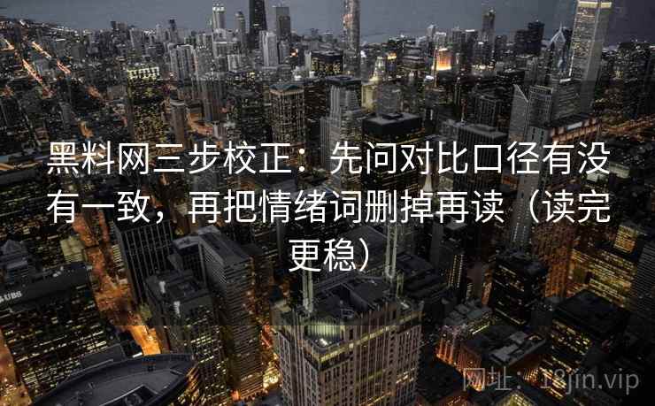 黑料网三步校正：先问对比口径有没有一致，再把情绪词删掉再读（读完更稳）