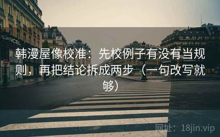 韩漫屋像校准：先校例子有没有当规则，再把结论拆成两步（一句改写就够）