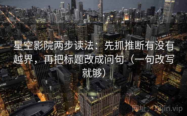 星空影院两步读法：先抓推断有没有越界，再把标题改成问句（一句改写就够）