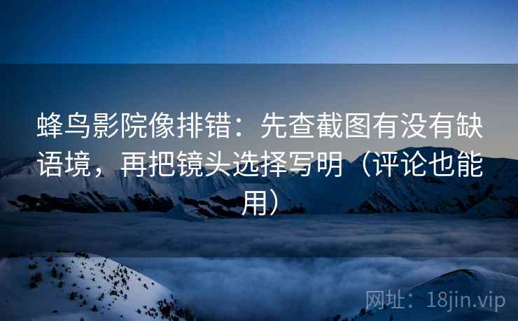 蜂鸟影院像排错：先查截图有没有缺语境，再把镜头选择写明（评论也能用）