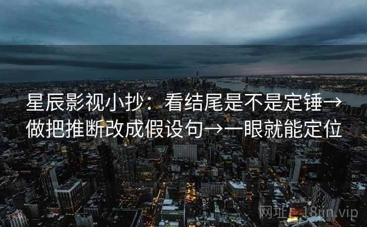 星辰影视小抄：看结尾是不是定锤→做把推断改成假设句→一眼就能定位