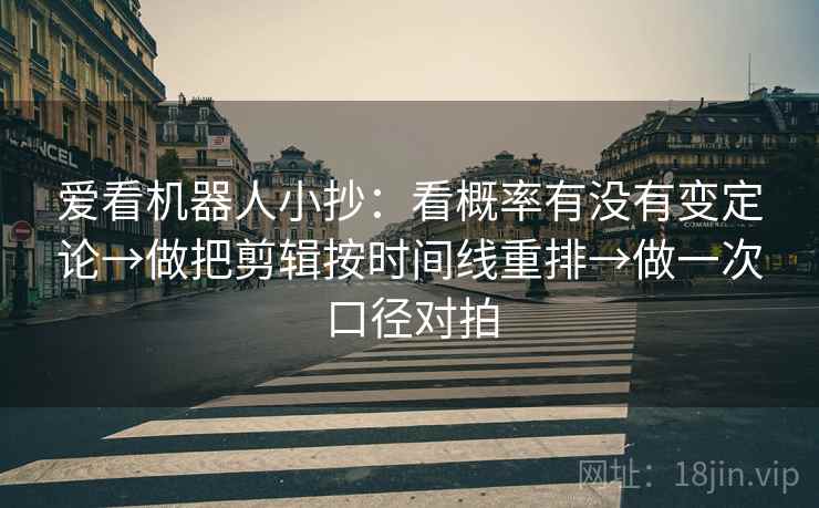 爱看机器人小抄：看概率有没有变定论→做把剪辑按时间线重排→做一次口径对拍