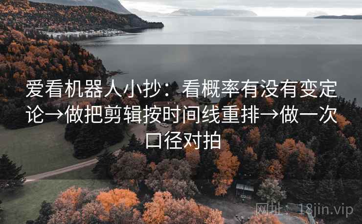 爱看机器人小抄：看概率有没有变定论→做把剪辑按时间线重排→做一次口径对拍