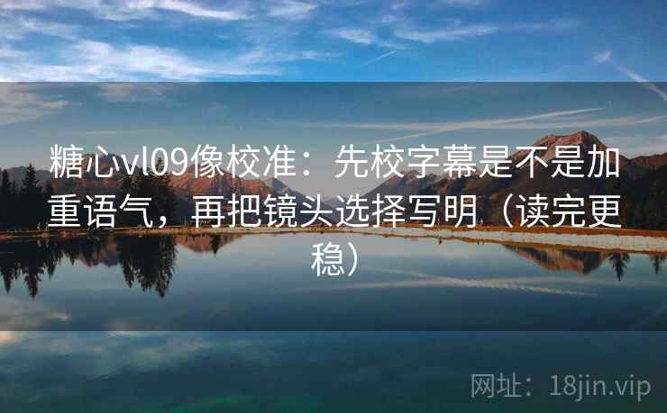 糖心vl09像校准：先校字幕是不是加重语气，再把镜头选择写明（读完更稳）