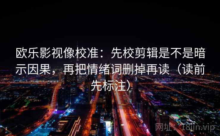 欧乐影视像校准：先校剪辑是不是暗示因果，再把情绪词删掉再读（读前先标注）