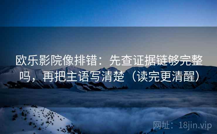 欧乐影院像排错：先查证据链够完整吗，再把主语写清楚（读完更清醒）