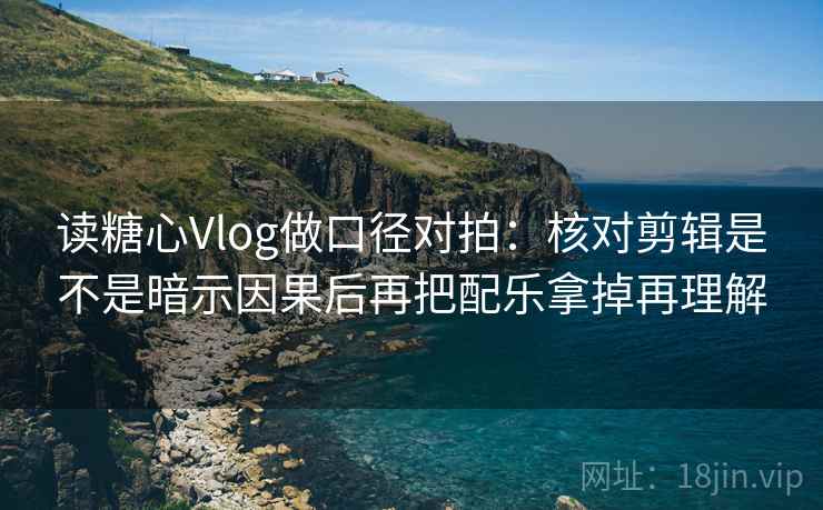 读糖心Vlog做口径对拍：核对剪辑是不是暗示因果后再把配乐拿掉再理解