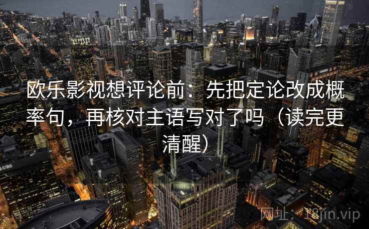 欧乐影视想评论前：先把定论改成概率句，再核对主语写对了吗（读完更清醒）