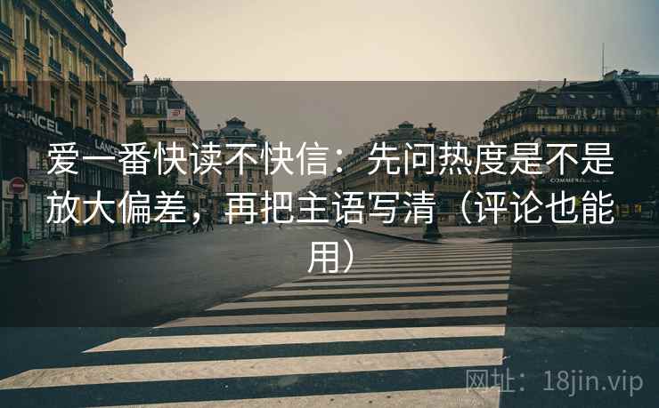 爱一番快读不快信：先问热度是不是放大偏差，再把主语写清（评论也能用）