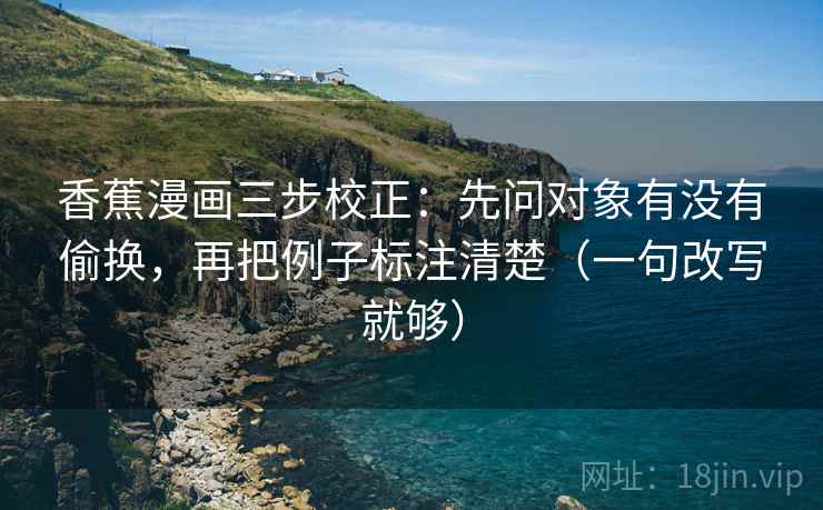 香蕉漫画三步校正：先问对象有没有偷换，再把例子标注清楚（一句改写就够）