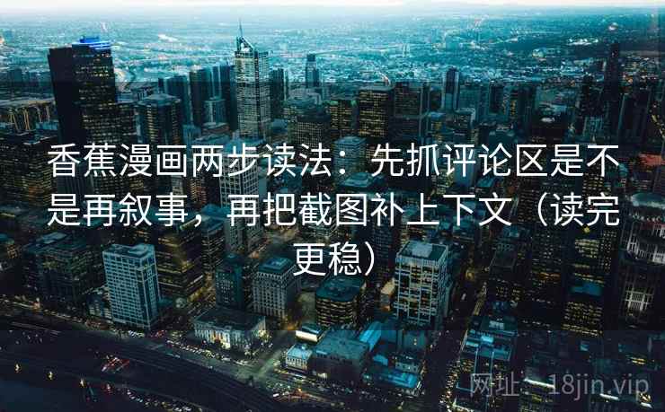 香蕉漫画两步读法:先抓评论区是不是再叙事,再把截图补上下文(读完更稳) 香蕉漫画两步读法:先抓评论区是不是再叙事,再把截图补上下文(读完更稳)