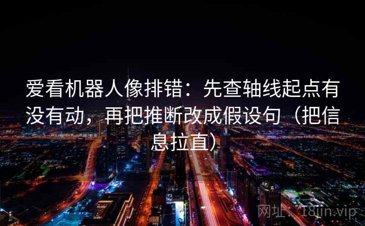 爱看机器人像排错：先查轴线起点有没有动，再把推断改成假设句（把信息拉直）