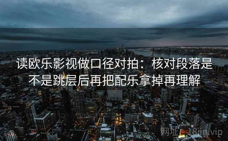 读欧乐影视做口径对拍：核对段落是不是跳层后再把配乐拿掉再理解