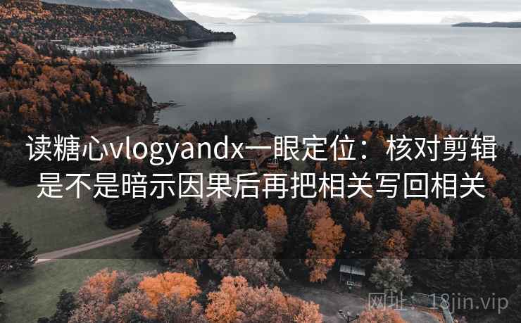 读糖心vlogyandx一眼定位：核对剪辑是不是暗示因果后再把相关写回相关