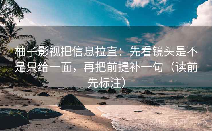 柚子影视把信息拉直：先看镜头是不是只给一面，再把前提补一句（读前先标注）