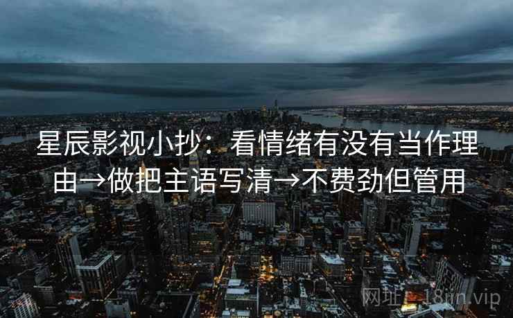 星辰影视小抄:看情绪有没有当作理由→做把主语写清→不费劲但管用 星辰影视小抄:看情绪有没有当作理由→做把主语写清→不费劲但管用