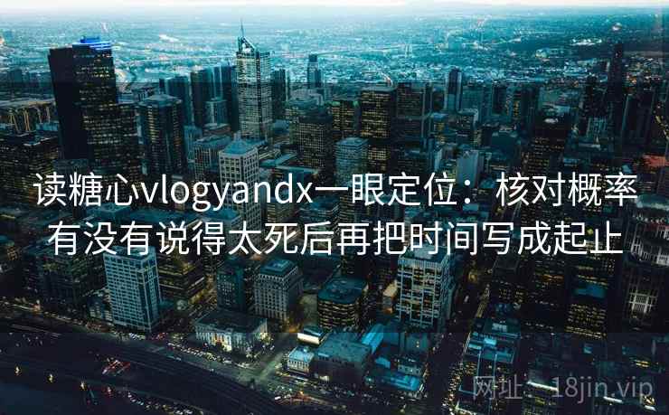 读糖心vlogyandx一眼定位：核对概率有没有说得太死后再把时间写成起止
