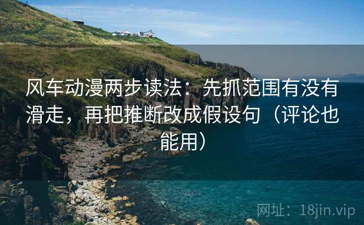 风车动漫两步读法：先抓范围有没有滑走，再把推断改成假设句（评论也能用）