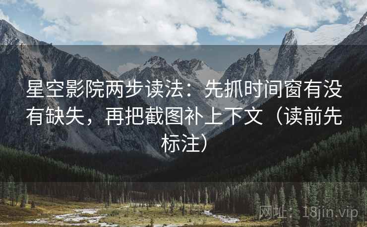 星空影院两步读法：先抓时间窗有没有缺失，再把截图补上下文（读前先标注）
