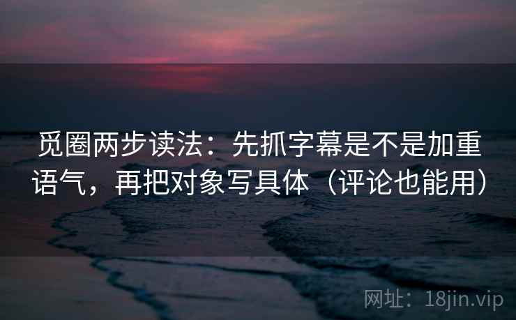 觅圈两步读法：先抓字幕是不是加重语气，再把对象写具体（评论也能用）