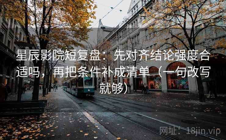星辰影院短复盘：先对齐结论强度合适吗，再把条件补成清单（一句改写就够）