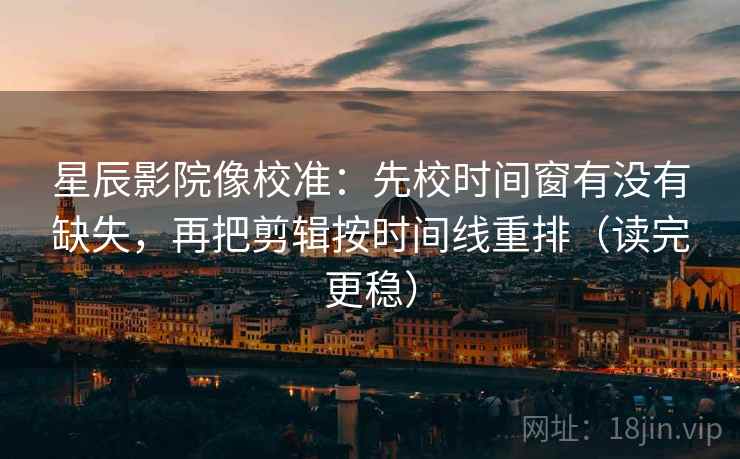 星辰影院像校准：先校时间窗有没有缺失，再把剪辑按时间线重排（读完更稳）