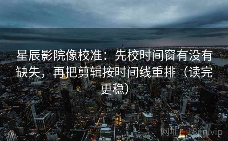 星辰影院像校准：先校时间窗有没有缺失，再把剪辑按时间线重排（读完更稳）