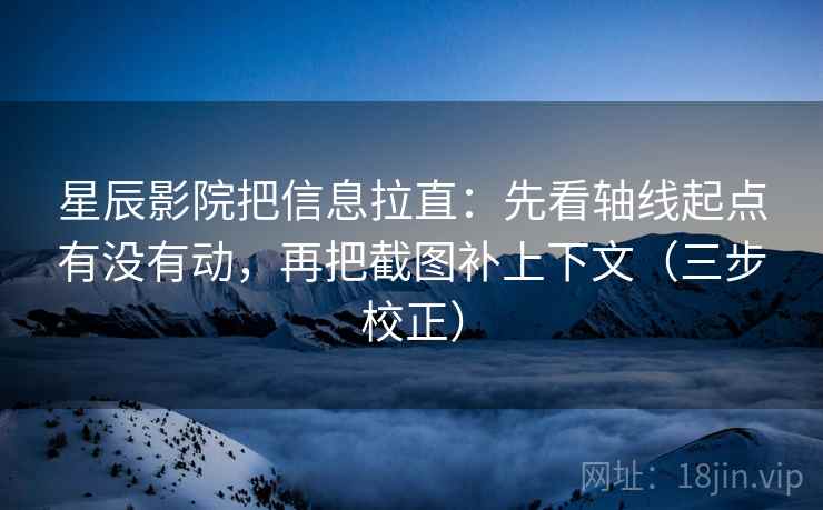星辰影院把信息拉直：先看轴线起点有没有动，再把截图补上下文（三步校正）