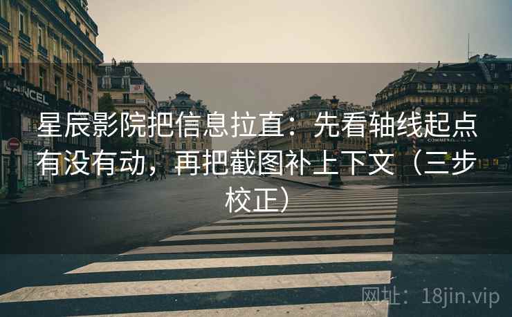 星辰影院把信息拉直：先看轴线起点有没有动，再把截图补上下文（三步校正）