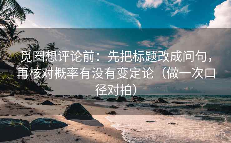 觅圈想评论前：先把标题改成问句，再核对概率有没有变定论（做一次口径对拍）