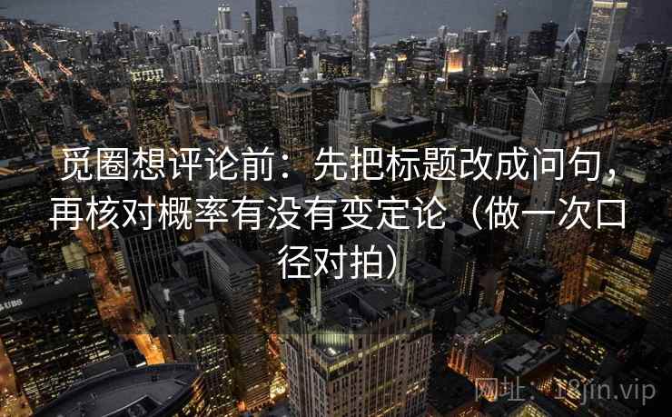 觅圈想评论前：先把标题改成问句，再核对概率有没有变定论（做一次口径对拍）