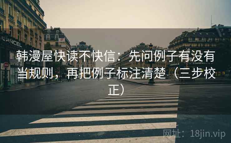 韩漫屋快读不快信：先问例子有没有当规则，再把例子标注清楚（三步校正）