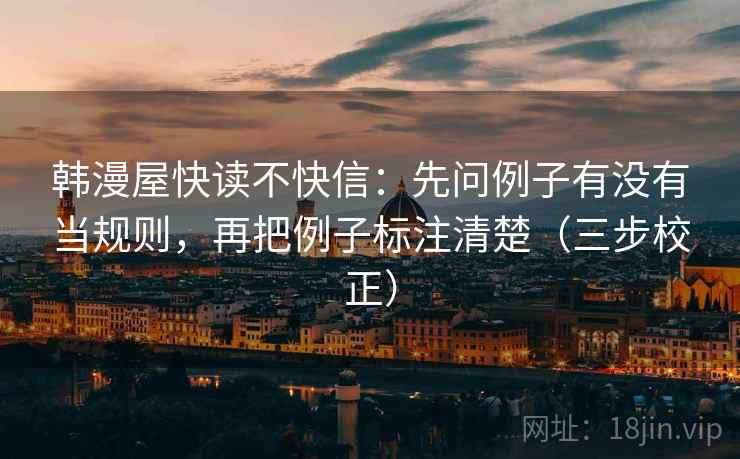 韩漫屋快读不快信：先问例子有没有当规则，再把例子标注清楚（三步校正）